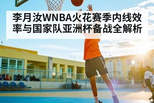 李月汝WNBA火花赛季内线效率与国家队亚洲杯备战全解析