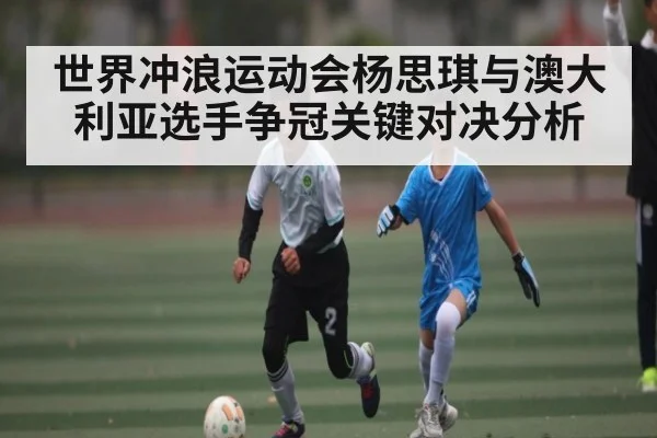 世界冲浪运动会杨思琪与澳大利亚选手争冠关键对决分析