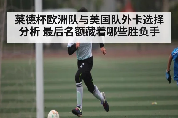 莱德杯欧洲队与美国队外卡选择分析 最后名额藏着哪些胜负手