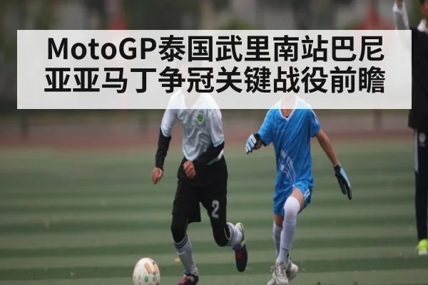 MotoGP泰国武里南站巴尼亚亚马丁争冠关键战役前瞻