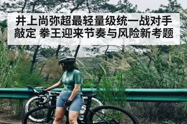 井上尚弥超最轻量级统一战对手敲定 拳王迎来节奏与风险新考题